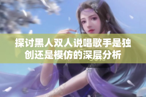 探讨黑人双人说唱歌手是独创还是模仿的深层分析