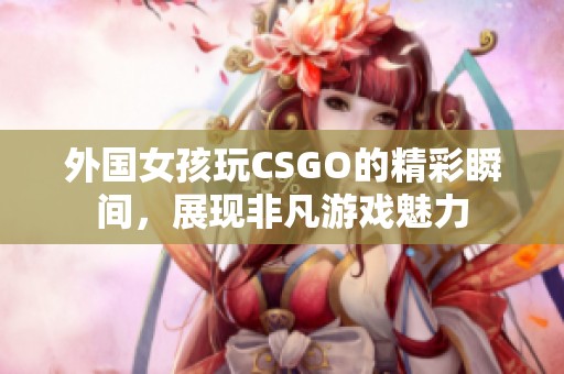 外国女孩玩CSGO的精彩瞬间，展现非凡游戏魅力