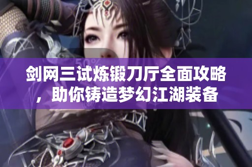 剑网三试炼锻刀厅全面攻略，助你铸造梦幻江湖装备