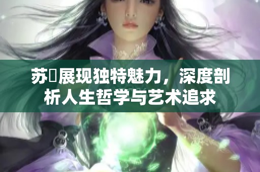 苏玥展现独特魅力，深度剖析人生哲学与艺术追求