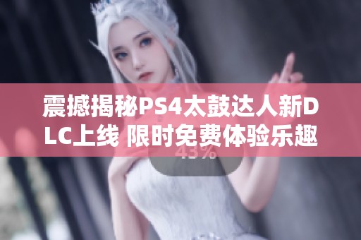 震撼揭秘PS4太鼓达人新DLC上线 限时免费体验乐趣无限