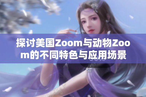 探讨美国Zoom与动物Zoom的不同特色与应用场景