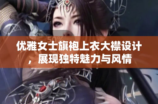 优雅女士旗袍上衣大襟设计，展现独特魅力与风情