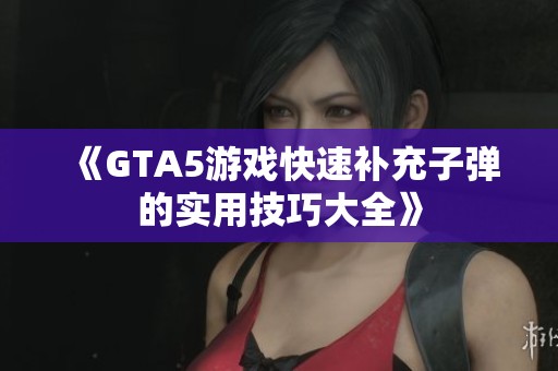 《GTA5游戏快速补充子弹的实用技巧大全》