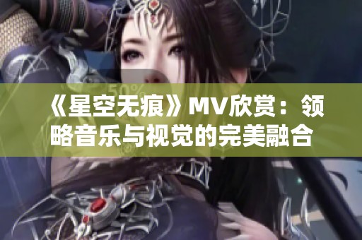 《星空无痕》MV欣赏：领略音乐与视觉的完美融合