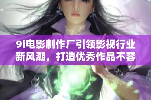 9i电影制作厂引领影视行业新风潮，打造优秀作品不容错过