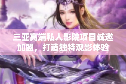 三亚高端私人影院项目诚邀加盟，打造独特观影体验