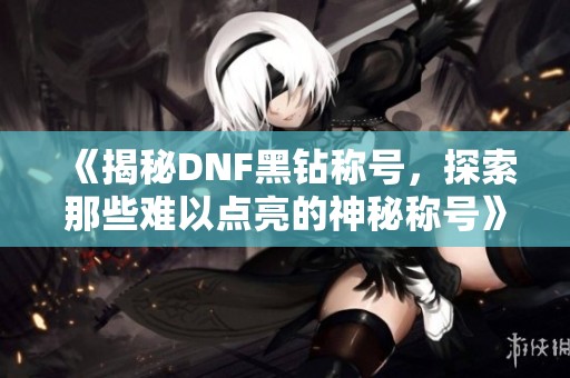 《揭秘DNF黑钻称号，探索那些难以点亮的神秘称号》