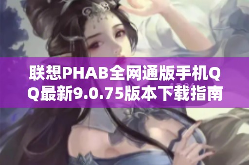 联想PHAB全网通版手机QQ最新9.0.75版本下载指南