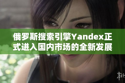 俄罗斯搜索引擎Yandex正式进入国内市场的全新发展战略