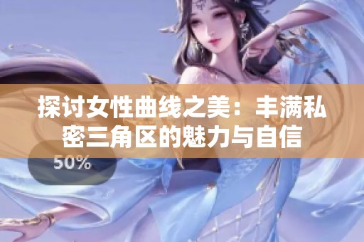 探讨女性曲线之美：丰满私密三角区的魅力与自信