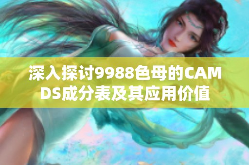 深入探讨9988色母的CAMDS成分表及其应用价值