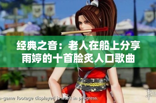 经典之音：老人在船上分享雨婷的十首脍炙人口歌曲