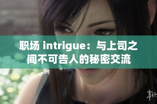 职场 intrigue：与上司之间不可告人的秘密交流