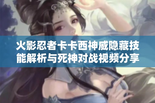 火影忍者卡卡西神威隐藏技能解析与死神对战视频分享