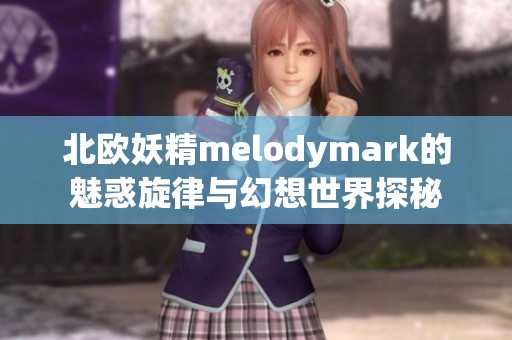 北欧妖精melodymark的魅惑旋律与幻想世界探秘