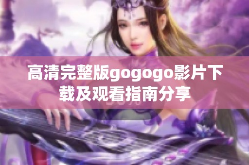 高清完整版gogogo影片下载及观看指南分享