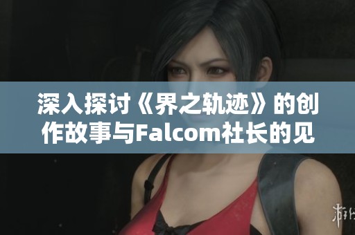深入探讨《界之轨迹》的创作故事与Falcom社长的见解
