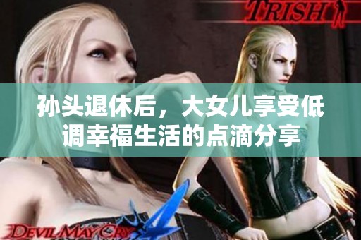 孙头退休后，大女儿享受低调幸福生活的点滴分享