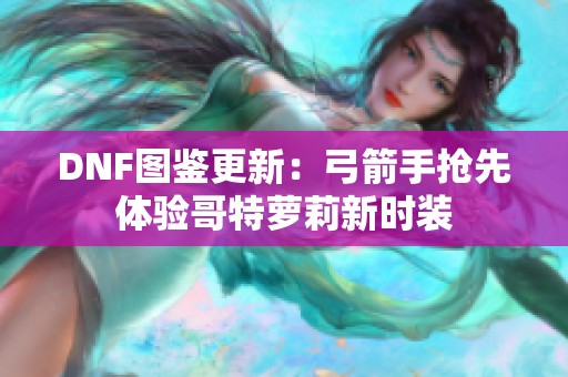 DNF图鉴更新：弓箭手抢先体验哥特萝莉新时装