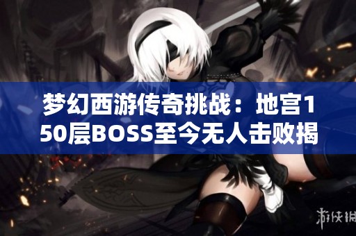 梦幻西游传奇挑战：地宫150层BOSS至今无人击败揭秘