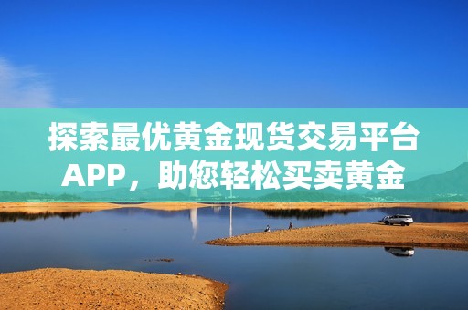 探索最优黄金现货交易平台APP，助您轻松买卖黄金