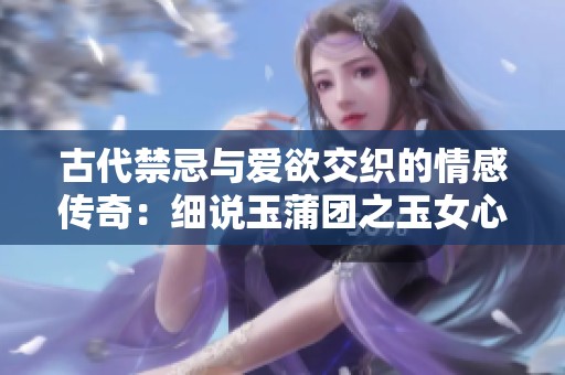 古代禁忌与爱欲交织的情感传奇：细说玉蒲团之玉女心经