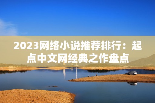 2023网络小说推荐排行：起点中文网经典之作盘点