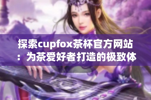 探索cupfox茶杯官方网站：为茶爱好者打造的极致体验与选择