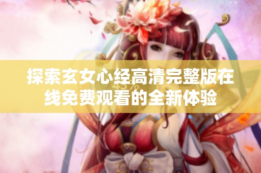 探索玄女心经高清完整版在线免费观看的全新体验