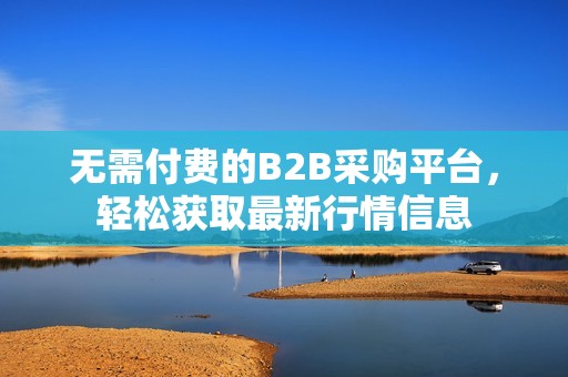 无需付费的B2B采购平台，轻松获取最新行情信息