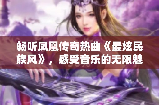 畅听凤凰传奇热曲《最炫民族风》，感受音乐的无限魅力