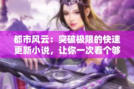 都市风云：突破极限的快速更新小说，让你一次看个够！