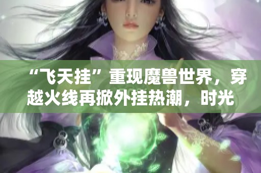 “飞天挂”重现魔兽世界，穿越火线再掀外挂热潮，时光突破千元挑战