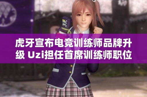 虎牙宣布电竞训练师品牌升级 Uzi担任首席训练师职位