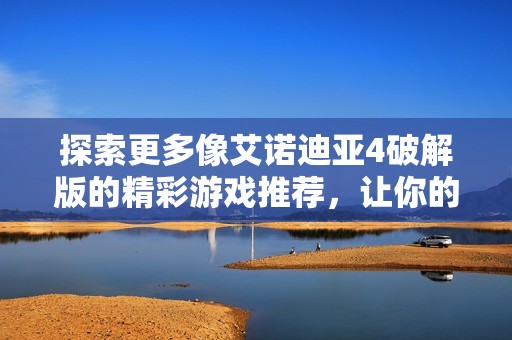 探索更多像艾诺迪亚4破解版的精彩游戏推荐，让你的冒险之旅更加丰富多彩