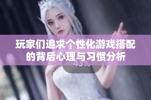 玩家们追求个性化游戏搭配的背后心理与习惯分析