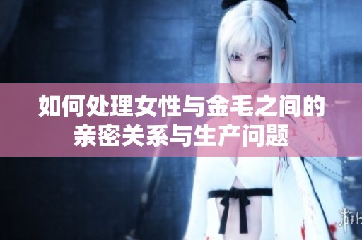 如何处理女性与金毛之间的亲密关系与生产问题