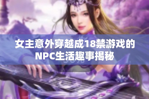 女主意外穿越成18禁游戏的NPC生活趣事揭秘