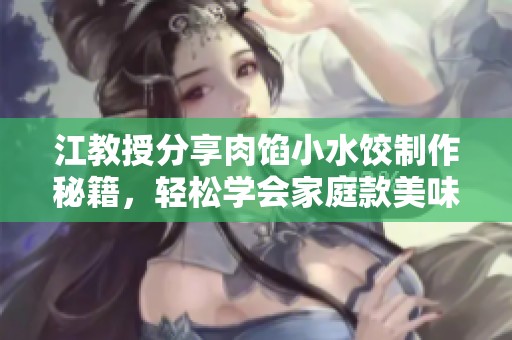 江教授分享肉馅小水饺制作秘籍，轻松学会家庭款美味饺子