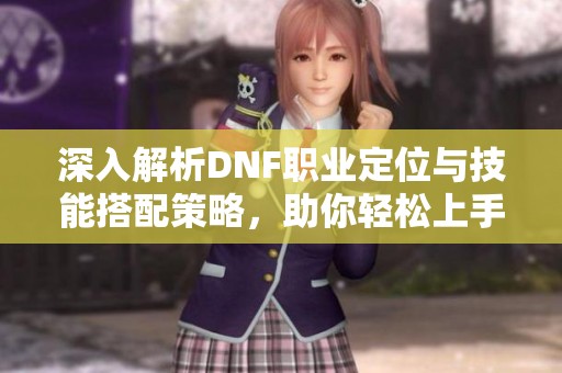 深入解析DNF职业定位与技能搭配策略，助你轻松上手新开公益服