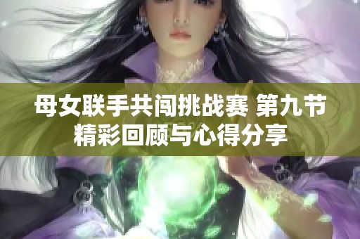 母女联手共闯挑战赛 第九节精彩回顾与心得分享