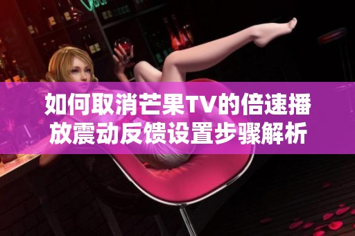 如何取消芒果TV的倍速播放震动反馈设置步骤解析