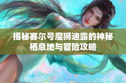 揭秘赛尔号魔狮迪露的神秘栖息地与冒险攻略