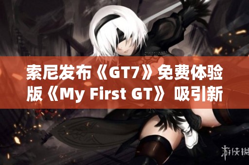 索尼发布《GT7》免费体验版《My First GT》 吸引新玩家加入