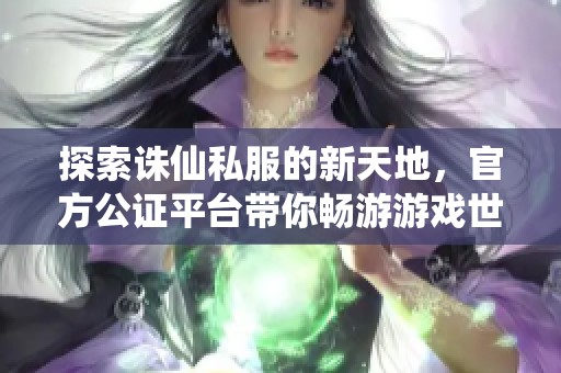 探索诛仙私服的新天地，官方公证平台带你畅游游戏世界