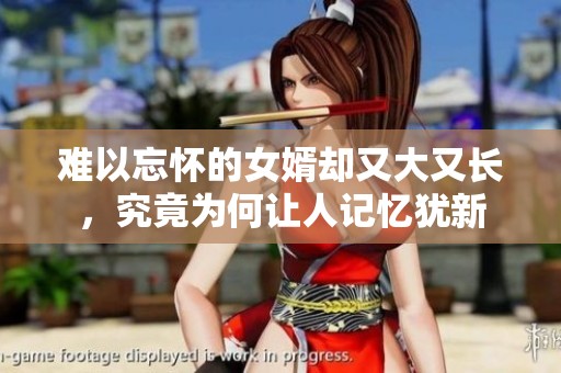 难以忘怀的女婿却又大又长，究竟为何让人记忆犹新