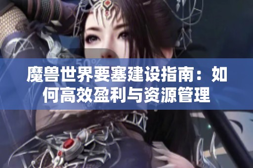 魔兽世界要塞建设指南：如何高效盈利与资源管理