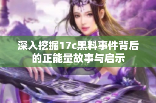 深入挖掘17c黑料事件背后的正能量故事与启示