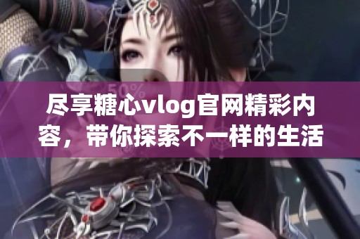 尽享糖心vlog官网精彩内容，带你探索不一样的生活体验